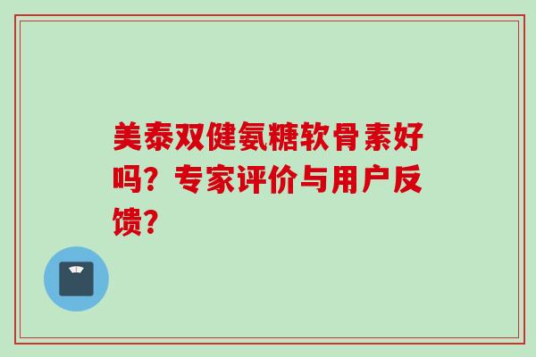 美泰双健氨糖软骨素好吗?专家评价与用户反馈? 美泰双健氨糖软骨素好吗?专家评价与用户反馈?