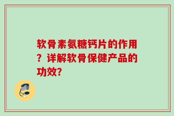 软骨素氨糖钙片的作用？详解软骨保健产品的功效？