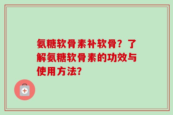 氨糖软骨素补软骨？了解氨糖软骨素的功效与使用方法？