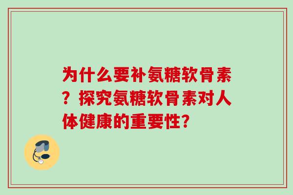 为什么要补氨糖软骨素？探究氨糖软骨素对人体健康的重要性？