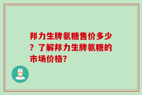 邦力生牌氨糖售价多少？了解邦力生牌氨糖的市场价格？