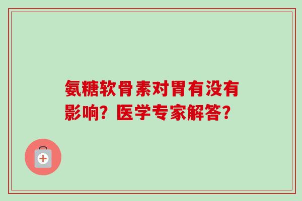 氨糖软骨素对胃有没有影响？医学专家解答？