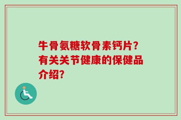 牛骨氨糖软骨素钙片？有关关节健康的保健品介绍？