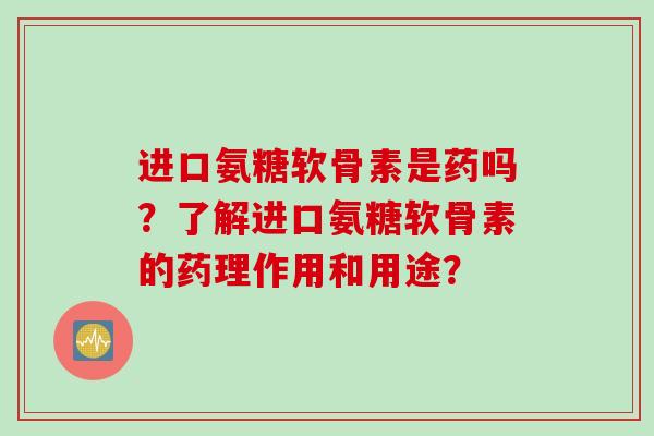 进口氨糖软骨素是药吗？了解进口氨糖软骨素的药理作用和用途？