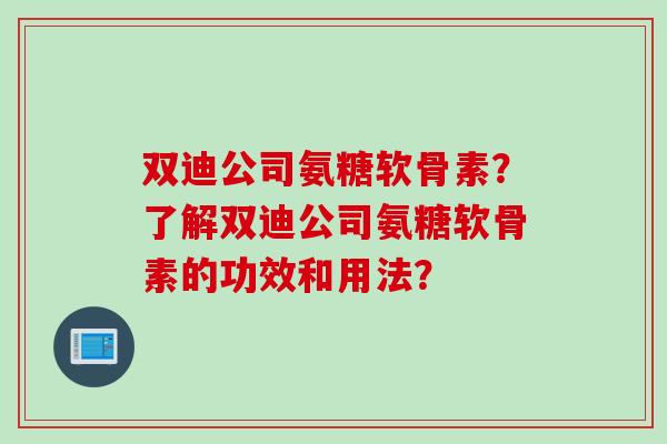双迪公司氨糖软骨素？了解双迪公司氨糖软骨素的功效和用法？