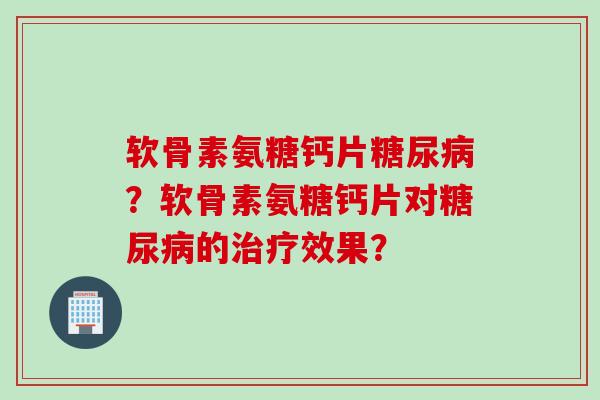 软骨素氨糖钙片糖尿病？软骨素氨糖钙片对糖尿病的治疗效果？