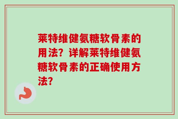 莱特维健氨糖软骨素的用法？详解莱特维健氨糖软骨素的正确使用方法？