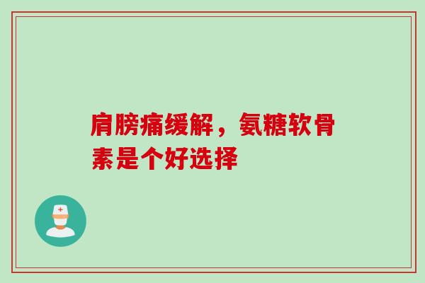 肩膀痛缓解，氨糖软骨素是个好选择
