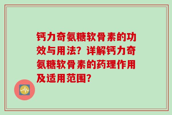 钙力奇氨糖软骨素的功效与用法?详解钙力奇氨糖软骨素的药理作用及适用范围? 钙力奇氨糖软骨素的功效与用法?详解钙力奇氨糖软骨素的药理作用及适用范围?