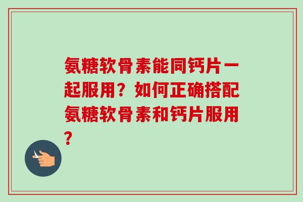 氨糖软骨素能同钙片一起服用？如何正确搭配氨糖软骨素和钙片服用？