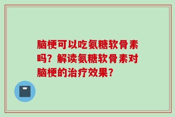 脑梗可以吃氨糖软骨素吗？解读氨糖软骨素对脑梗的治疗效果？