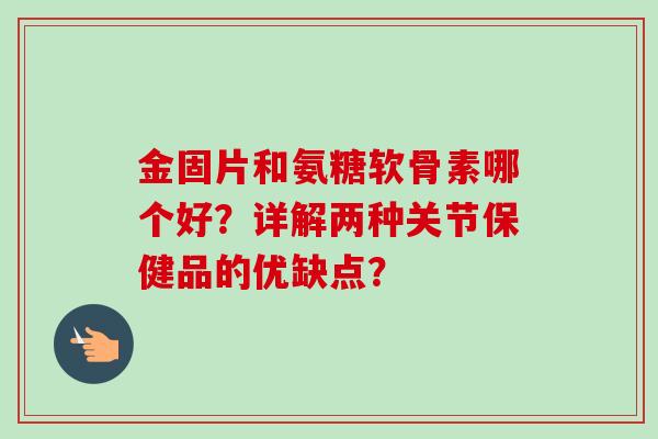金固片和氨糖软骨素哪个好？详解两种关节保健品的优缺点？