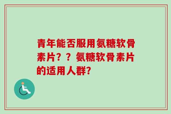 青年能否服用氨糖软骨素片？？氨糖软骨素片的适用人群？