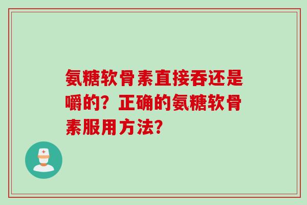 氨糖软骨素直接吞还是嚼的？正确的氨糖软骨素服用方法？