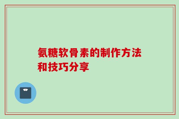 氨糖软骨素的制作方法和技巧分享