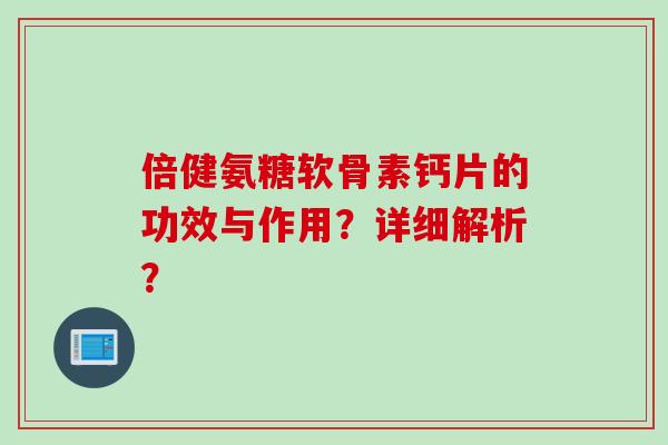 倍健氨糖软骨素钙片的功效与作用？详细解析？