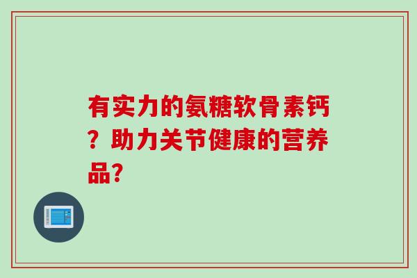 有实力的氨糖软骨素钙？助力关节健康的营养品？