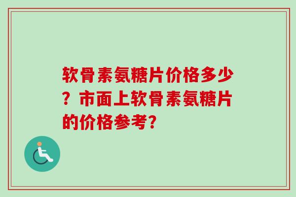 软骨素氨糖片价格多少？市面上软骨素氨糖片的价格参考？