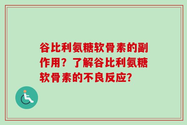 谷比利氨糖软骨素的副作用？了解谷比利氨糖软骨素的不良反应？