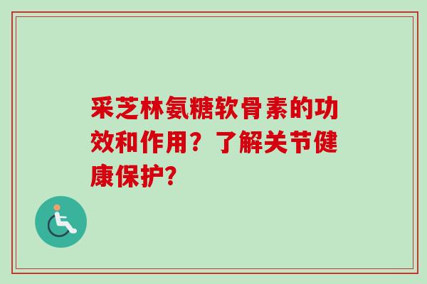 采芝林氨糖软骨素的功效和作用？了解关节健康保护？