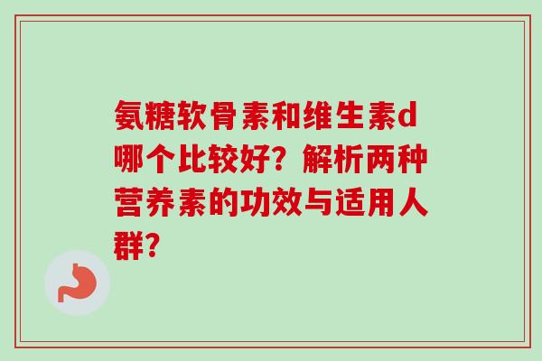 氨糖软骨素和维生素d哪个比较好？解析两种营养素的功效与适用人群？