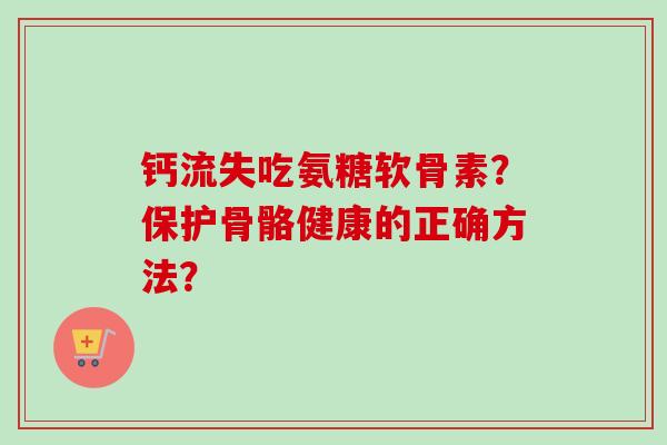 钙流失吃氨糖软骨素？保护骨骼健康的正确方法？