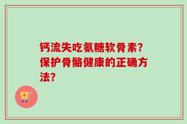 钙流失吃氨糖软骨素？保护骨骼健康的正确方法？