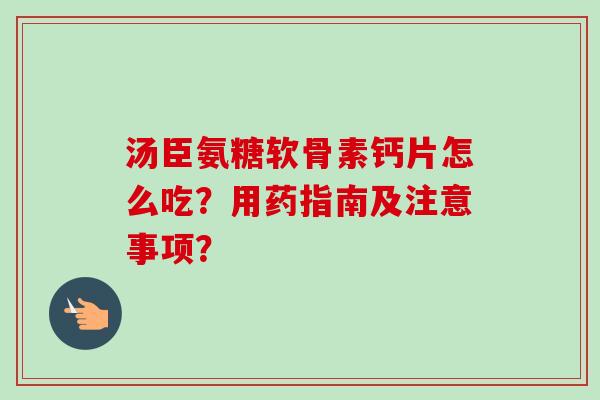 汤臣氨糖软骨素钙片怎么吃？用药指南及注意事项？