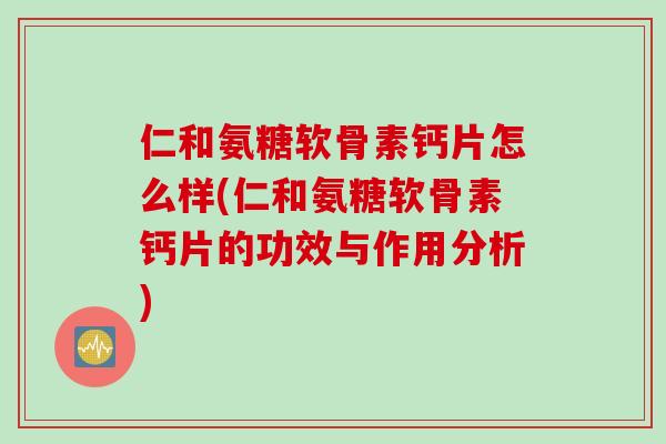 仁和氨糖软骨素钙片怎么样(仁和氨糖软骨素钙片的功效与作用分析)