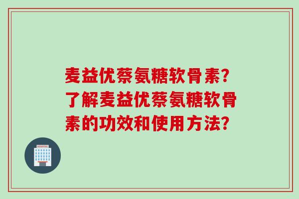 麦益优蔡氨糖软骨素？了解麦益优蔡氨糖软骨素的功效和使用方法？