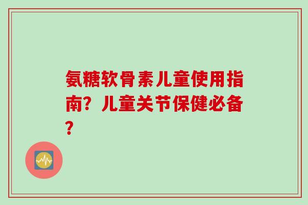 氨糖软骨素儿童使用指南？儿童关节保健必备？