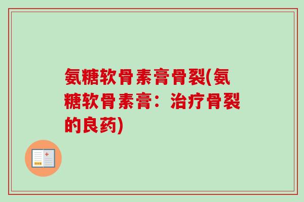 氨糖软骨素膏骨裂(氨糖软骨素膏：治疗骨裂的良药)