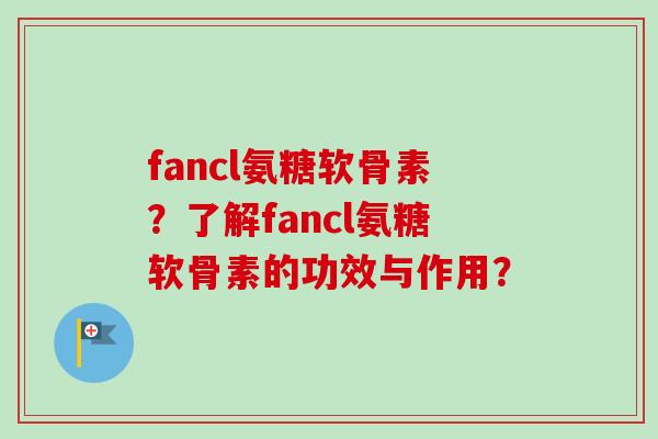 fancl氨糖软骨素？了解fancl氨糖软骨素的功效与作用？