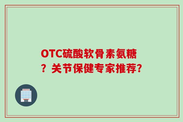 OTC硫酸软骨素氨糖？关节保健专家推荐？