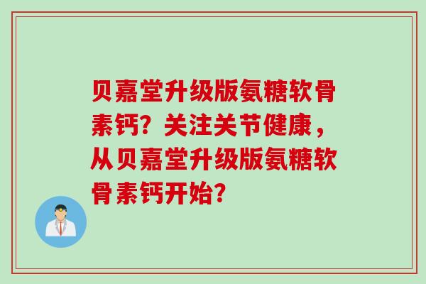 贝嘉堂升级版氨糖软骨素钙？关注关节健康，从贝嘉堂升级版氨糖软骨素钙开始？