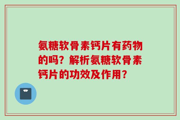 氨糖软骨素钙片有药物的吗？解析氨糖软骨素钙片的功效及作用？