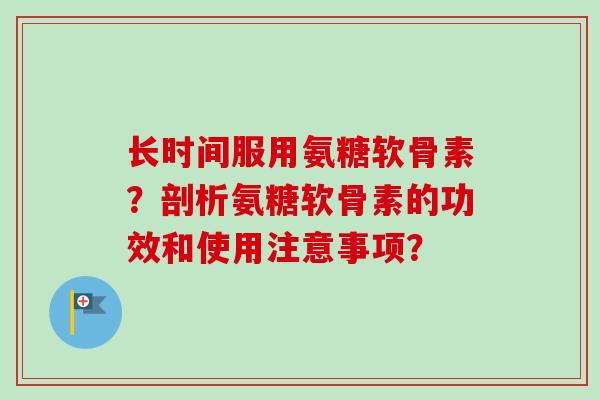 长时间服用氨糖软骨素?剖析氨糖软骨素的功效和使用注意事项? 长时间服用氨糖软骨素?剖析氨糖软骨素的功效和使用注意事项?