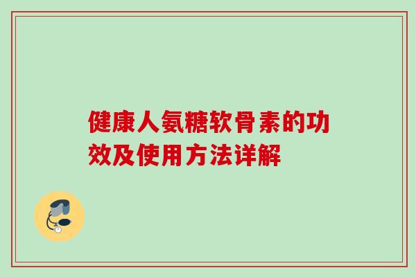 健康人氨糖软骨素的功效及使用方法详解