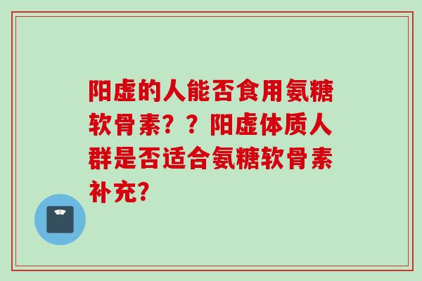 阳虚的人能否食用氨糖软骨素？？阳虚体质人群是否适合氨糖软骨素补充？