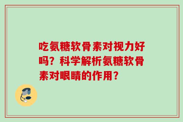 吃氨糖软骨素对视力好吗？科学解析氨糖软骨素对眼睛的作用？