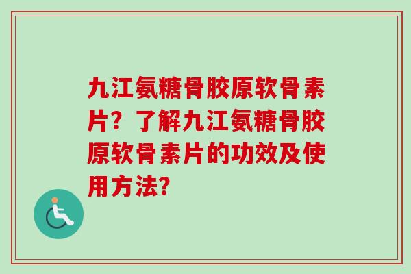 九江氨糖骨胶原软骨素片？了解九江氨糖骨胶原软骨素片的功效及使用方法？