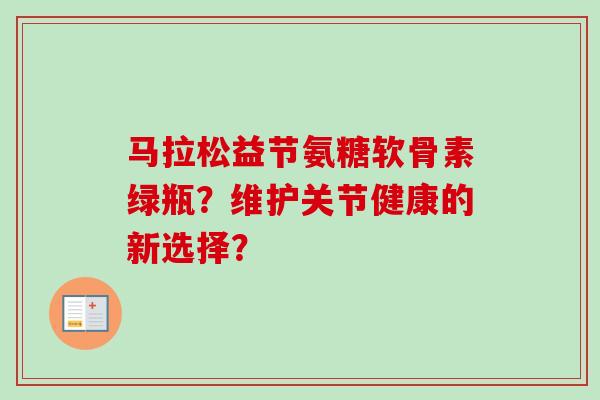 马拉松益节氨糖软骨素绿瓶？维护关节健康的新选择？
