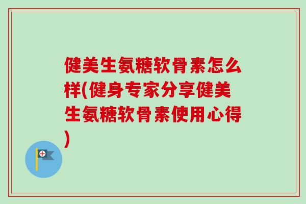 健美生氨糖软骨素怎么样(健身专家分享健美生氨糖软骨素使用心得)