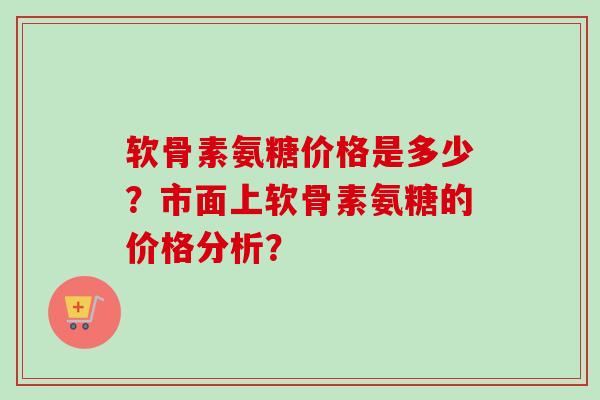 软骨素氨糖价格是多少？市面上软骨素氨糖的价格分析？