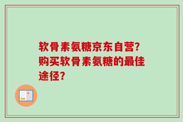 软骨素氨糖京东自营？购买软骨素氨糖的最佳途径？