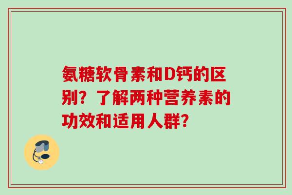 氨糖软骨素和D钙的区别？了解两种营养素的功效和适用人群？