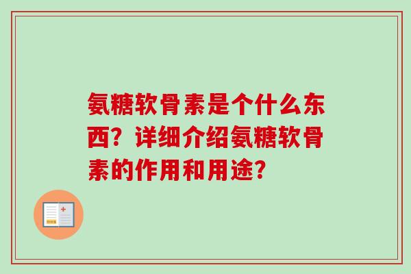 氨糖软骨素是个什么东西？详细介绍氨糖软骨素的作用和用途？