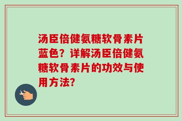 汤臣倍健氨糖软骨素片蓝色？详解汤臣倍健氨糖软骨素片的功效与使用方法？