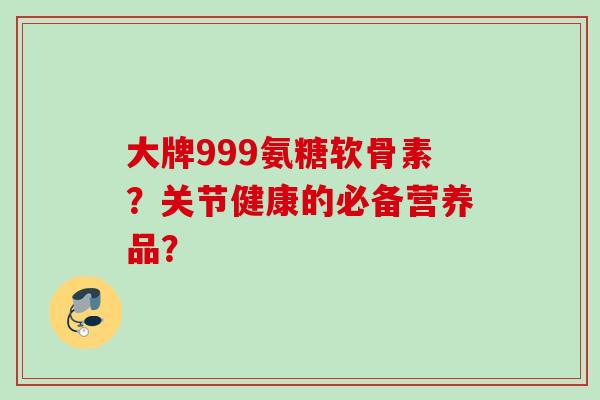大牌999氨糖软骨素？关节健康的必备营养品？