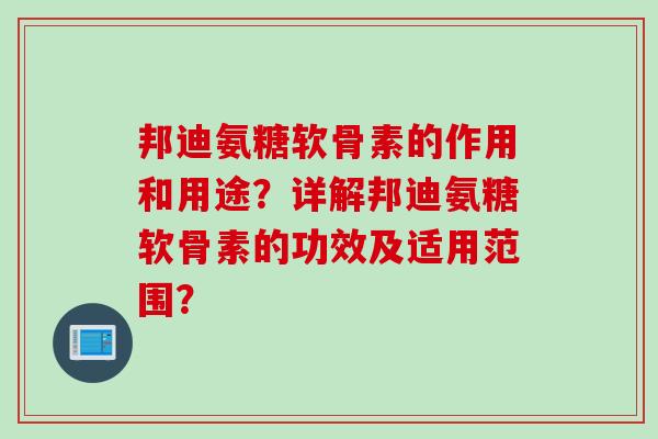 邦迪氨糖软骨素的作用和用途？详解邦迪氨糖软骨素的功效及适用范围？